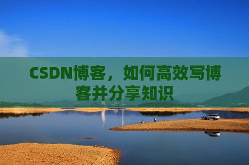 CSDN博客，如何高效写博客并分享知识